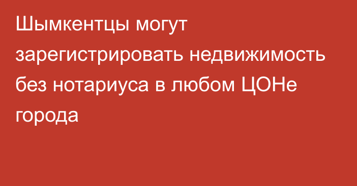 Шымкентцы могут зарегистрировать недвижимость без нотариуса в любом ЦОНе города