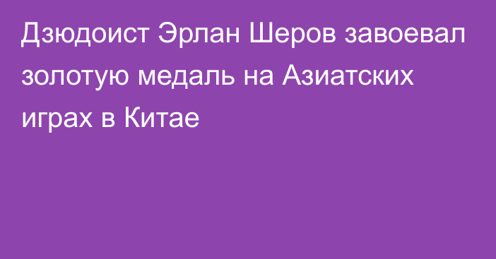 Дзюдоист Эрлан Шеров завоевал золотую медаль на Азиатских играх в Китае