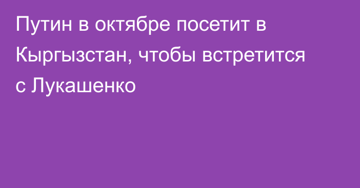 Путин в октябре посетит в Кыргызстан, чтобы встретится с Лукашенко