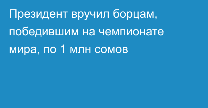 Президент вручил борцам, победившим на чемпионате мира, по 1 млн сомов