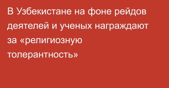 В Узбекистане на фоне рейдов деятелей и ученых награждают за «религиозную толерантность»