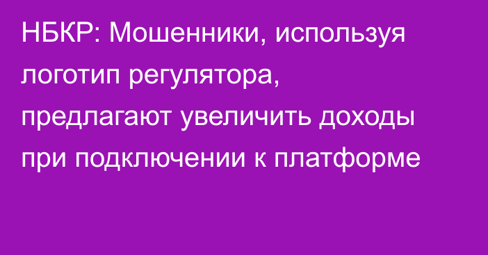 НБКР: Мошенники, используя логотип регулятора, предлагают увеличить доходы при подключении к платформе