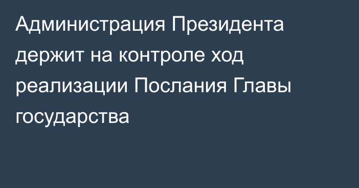 Администрация Президента держит на контроле ход реализации Послания Главы государства