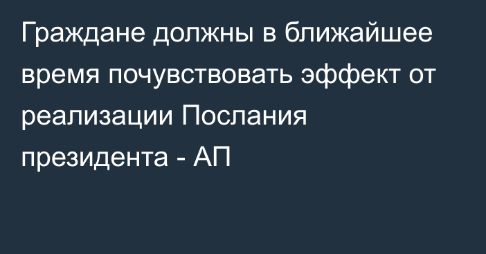 Граждане должны в ближайшее время почувствовать эффект от реализации Послания президента - АП