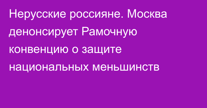 Нерусские россияне. Москва денонсирует Рамочную конвенцию о защите национальных меньшинств