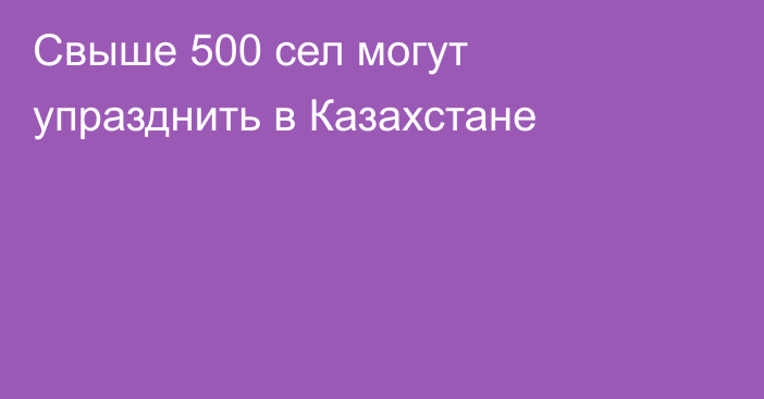 Свыше 500 сел могут упразднить в Казахстане