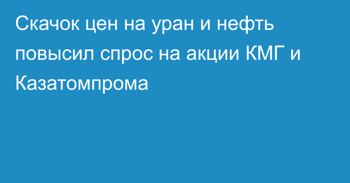 Скачок цен на уран и нефть повысил спрос на акции КМГ и Казатомпрома