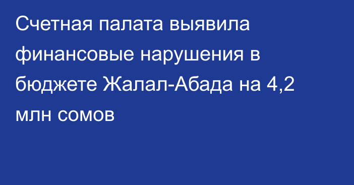 Счетная палата выявила финансовые нарушения в бюджете Жалал-Абада на 4,2 млн сомов