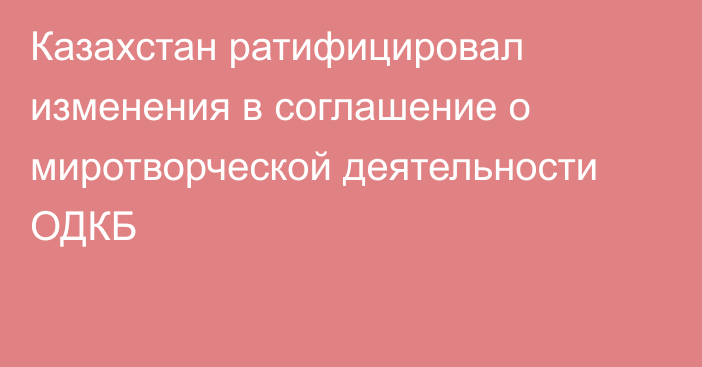 Казахстан ратифицировал изменения в соглашение о миротворческой деятельности ОДКБ