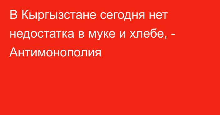 В Кыргызстане сегодня нет недостатка в муке и хлебе, - Антимонополия