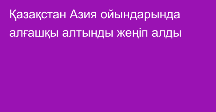 Қазақстан Азия ойындарында алғашқы алтынды жеңіп алды