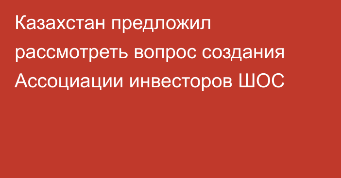 Казахстан предложил рассмотреть вопрос создания Ассоциации инвесторов ШОС