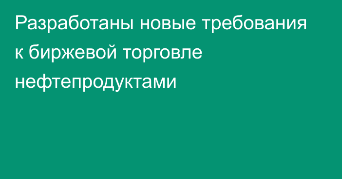 Разработаны новые требования к биржевой торговле нефтепродуктами