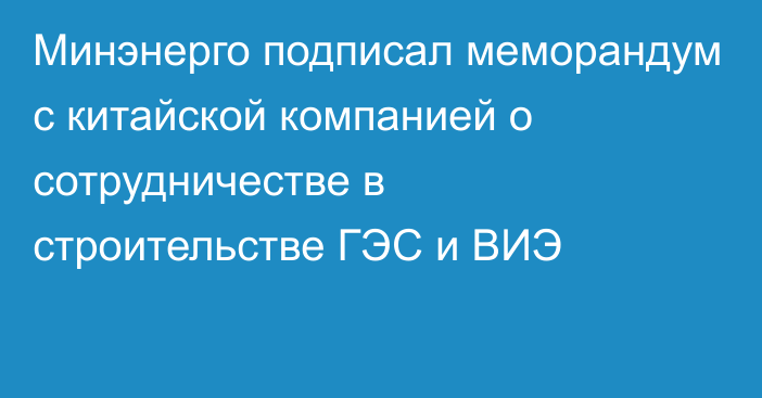 Минэнерго подписал меморандум с китайской компанией о сотрудничестве в строительстве ГЭС и ВИЭ