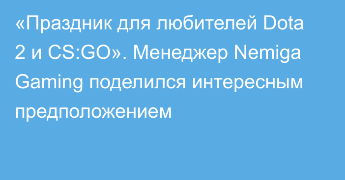 «Праздник для любителей Dota 2 и CS:GO». Менеджер Nemiga Gaming поделился интересным предположением