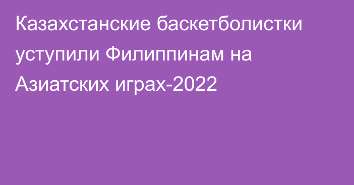 Казахстанские баскетболистки уступили Филиппинам на Азиатских играх-2022