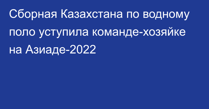 Сборная Казахстана по водному поло уступила команде-хозяйке на Азиаде-2022