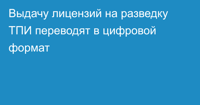 Выдачу лицензий на разведку ТПИ переводят в цифровой формат