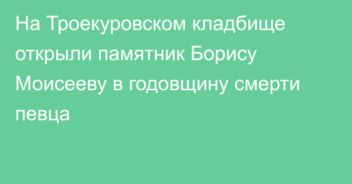 На Троекуровском кладбище открыли памятник Борису Моисееву в годовщину смерти певца