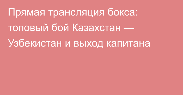 Прямая трансляция бокса: топовый бой Казахстан — Узбекистан и выход капитана