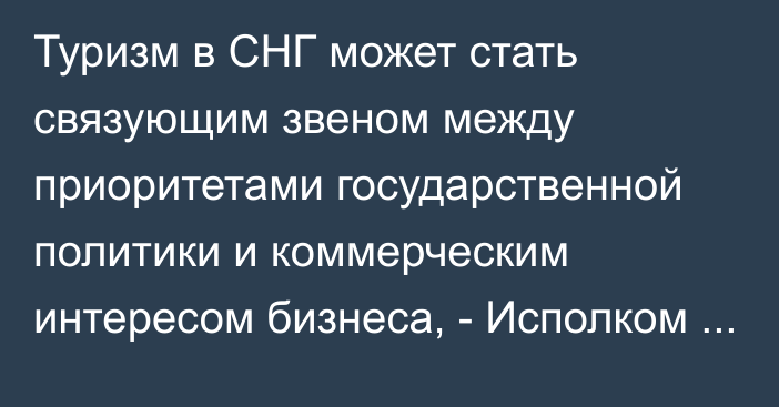 Туризм в СНГ может стать связующим звеном между приоритетами государственной политики и коммерческим интересом бизнеса, - Исполком СНГ