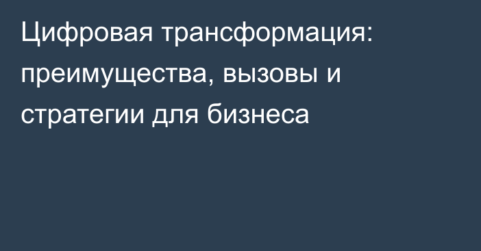 Цифровая трансформация: преимущества, вызовы и стратегии для бизнеса