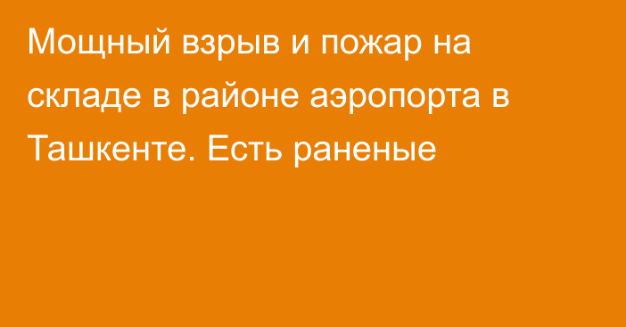 Мощный взрыв и пожар на складе в районе аэропорта в Ташкенте. Есть раненые