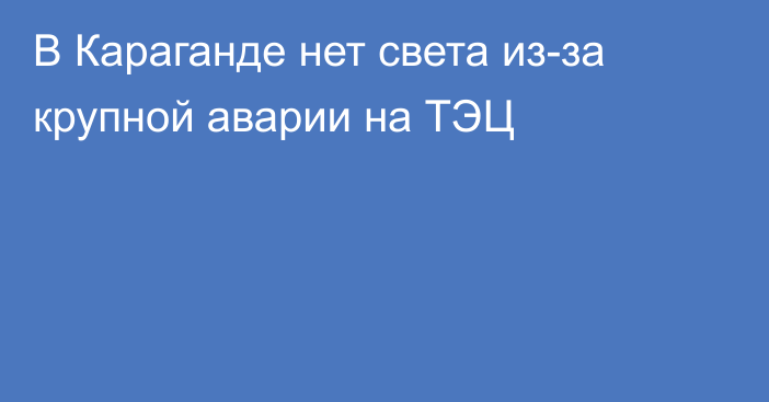 В Караганде нет света из-за крупной аварии на ТЭЦ