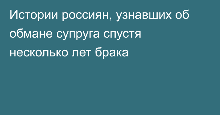 Истории россиян, узнавших об обмане супруга спустя несколько лет брака