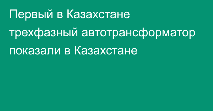 Первый в Казахстане трехфазный автотрансформатор показали в Казахстане