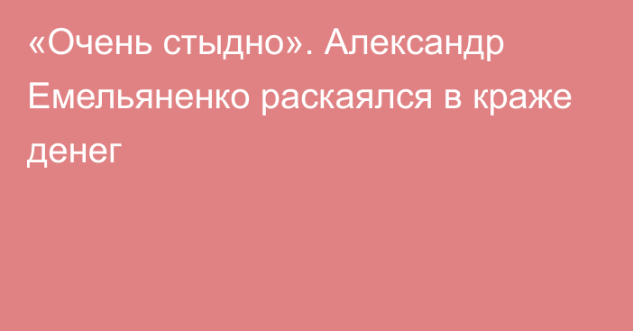 «Очень стыдно». Александр Емельяненко раскаялся в краже денег