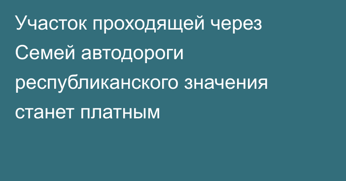 Участок проходящей через Семей автодороги республиканского значения станет платным