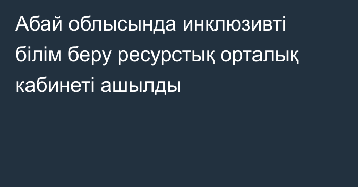 Абай облысында инклюзивті білім беру ресурстық орталық кабинеті ашылды