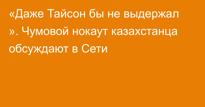 «Даже Тайсон бы не выдержал ». Чумовой нокаут казахстанца обсуждают в Сети