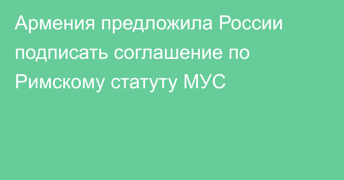 Армения предложила России подписать соглашение по Римскому статуту МУС