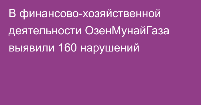 В финансово-хозяйственной деятельности ОзенМунайГаза выявили 160 нарушений