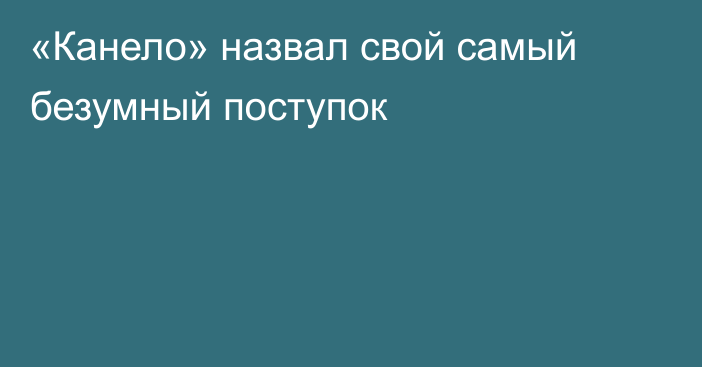 «Канело» назвал свой самый безумный поступок