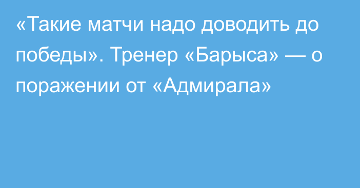 «Такие матчи надо доводить до победы». Тренер «Барыса» — о поражении от «Адмирала»