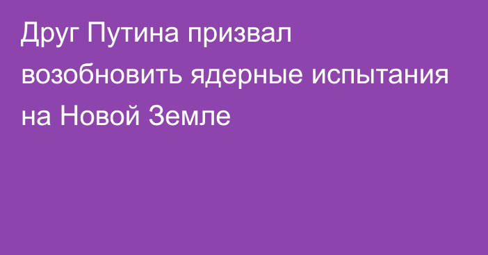 Друг Путина призвал возобновить ядерные испытания на Новой Земле