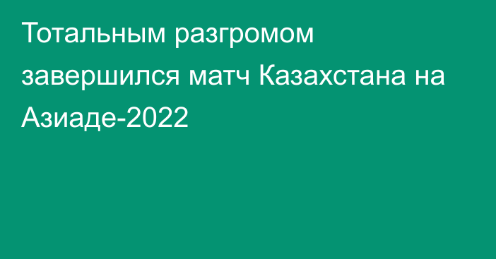 Тотальным разгромом завершился матч Казахстана на Азиаде-2022