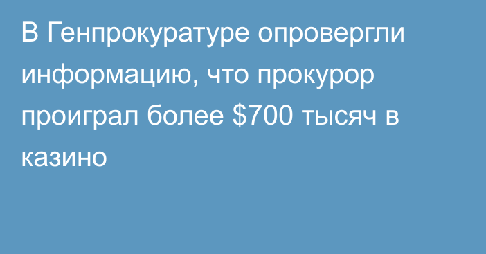 В Генпрокуратуре опровергли информацию, что прокурор проиграл более $700 тысяч в казино