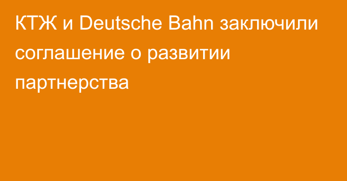 КТЖ и Deutsche Bahn заключили соглашение о развитии партнерства