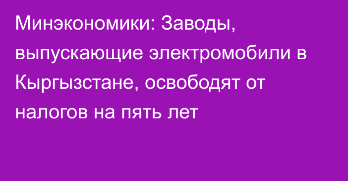 Минэкономики: Заводы, выпускающие электромобили в Кыргызстане, освободят от налогов на пять лет