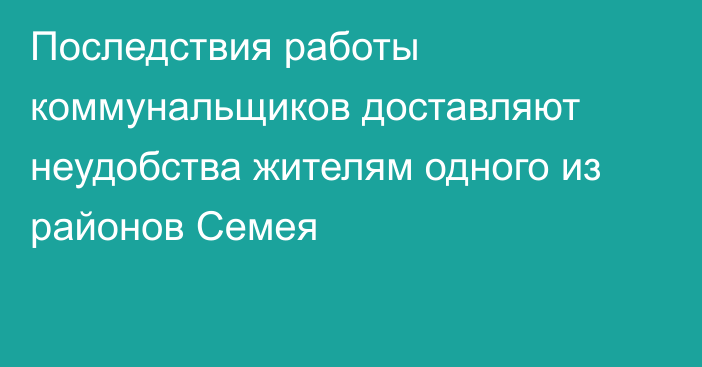 Последствия работы коммунальщиков доставляют неудобства жителям одного из районов Семея