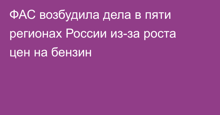 ФАС возбудила дела в пяти регионах России из-за роста цен на бензин