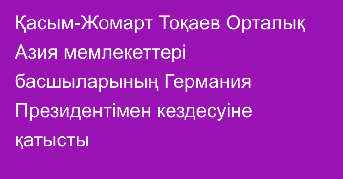 Қасым-Жомарт Тоқаев Орталық Азия мемлекеттері басшыларының Германия Президентімен кездесуіне қатысты