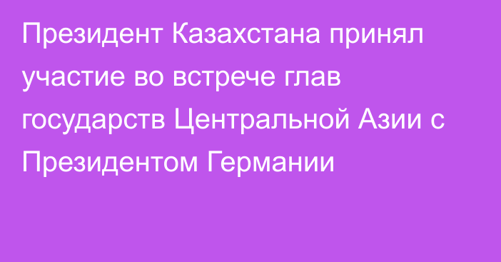 Президент Казахстана принял участие во встрече глав государств Центральной Азии с Президентом Германии