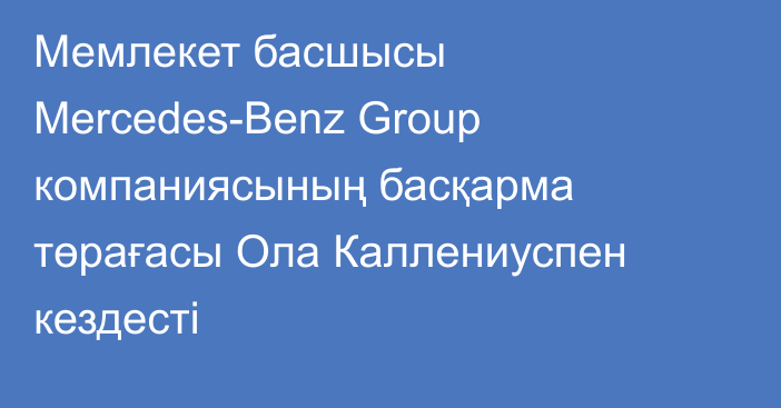 Мемлекет басшысы Mercedes-Benz Group компаниясының басқарма төрағасы Ола Каллениуспен кездесті