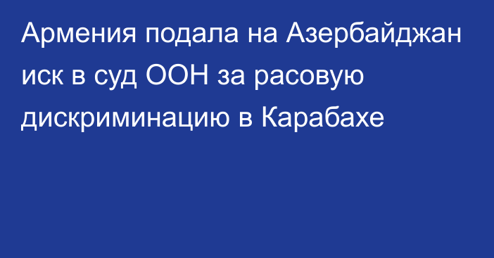 Армения подала на Азербайджан иск в суд ООН за расовую дискриминацию в Карабахе