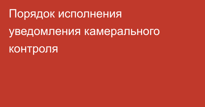 Порядок исполнения уведомления камерального контроля